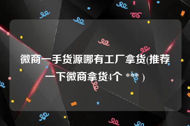 微商一手货源哪有工厂拿货(推荐一下微商拿货4个 *** )
