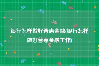 银行怎样做好普惠金融(银行怎样做好普惠金融工作)