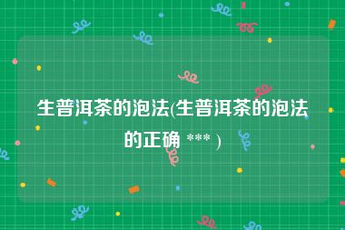 生普洱茶的泡法(生普洱茶的泡法的正确 *** )