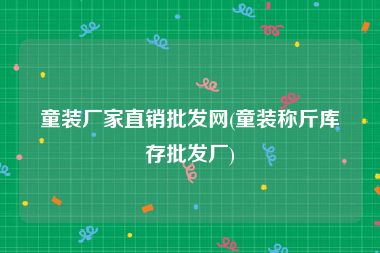 童装厂家直销批发网(童装称斤库存批发厂)