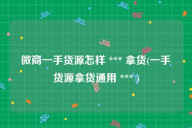 微商一手货源怎样 *** 拿货(一手货源拿货通用 *** )