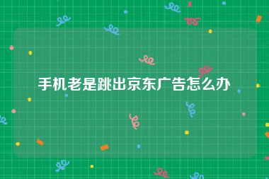 手机老是跳出京东广告怎么办