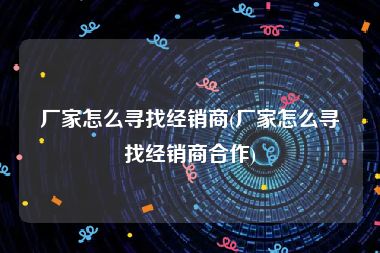 厂家怎么寻找经销商(厂家怎么寻找经销商合作)