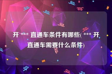 开 *** 直通车条件有哪些( *** 开直通车需要什么条件)