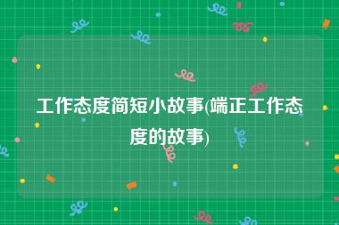 工作态度简短小故事(端正工作态度的故事)