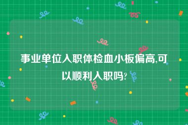 事业单位入职体检血小板偏高,可以顺利入职吗?