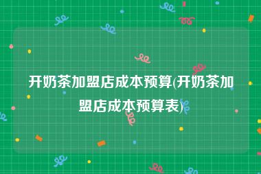 开奶茶加盟店成本预算(开奶茶加盟店成本预算表)