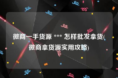 微商一手货源 *** 怎样批发拿货(微商拿货源实用攻略)