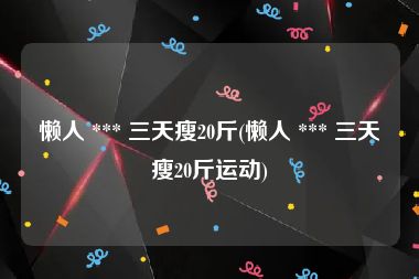 懒人 *** 三天瘦20斤(懒人 *** 三天瘦20斤运动)
