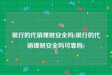 银行的代销理财安全吗(银行的代销理财安全吗可靠吗)
