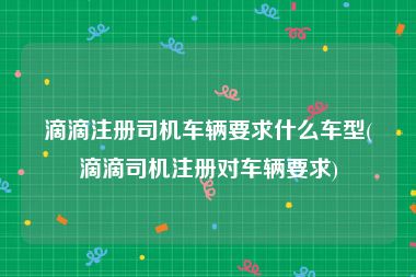 滴滴注册司机车辆要求什么车型(滴滴司机注册对车辆要求)