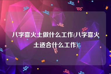 八字喜火土做什么工作(八字喜火土适合什么工作)