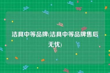 洁具中等品牌(洁具中等品牌售后无忧)