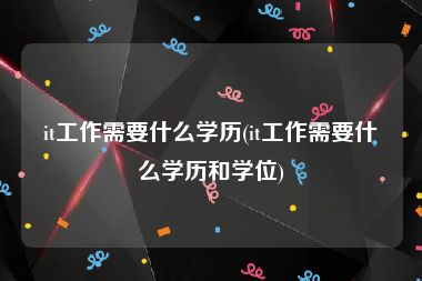 it工作需要什么学历(it工作需要什么学历和学位)