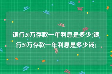 银行20万存款一年利息是多少(银行20万存款一年利息是多少钱)