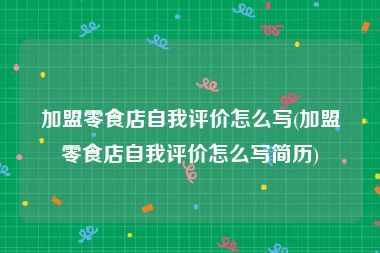 加盟零食店自我评价怎么写(加盟零食店自我评价怎么写简历)