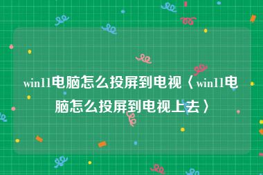 win11电脑怎么投屏到电视〈win11电脑怎么投屏到电视上去〉