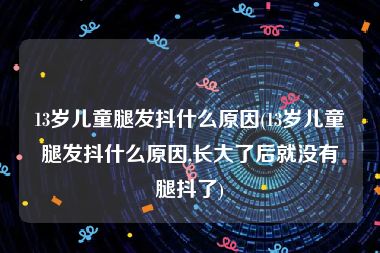 13岁儿童腿发抖什么原因(13岁儿童腿发抖什么原因,长大了后就没有腿抖了)