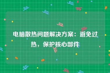 电脑散热问题解决方案：避免过热，保护核心部件