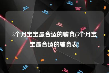 5个月宝宝最合适的辅食(5个月宝宝最合适的辅食表)