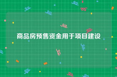 商品房预售资金用于项目建设