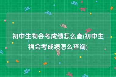 初中生物会考成绩怎么查(初中生物会考成绩怎么查询)