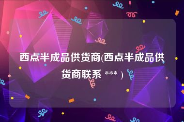 西点半成品供货商(西点半成品供货商联系 *** )