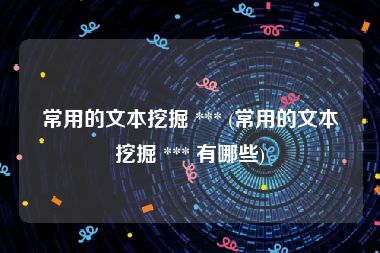 常用的文本挖掘 *** (常用的文本挖掘 *** 有哪些)