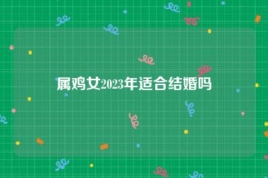 属鸡女2023年适合结婚吗