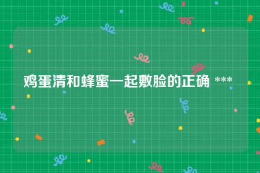 鸡蛋清和蜂蜜一起敷脸的正确 *** 