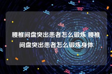 腰椎间盘突出患者怎么锻炼 腰椎间盘突出患者怎么锻炼身体