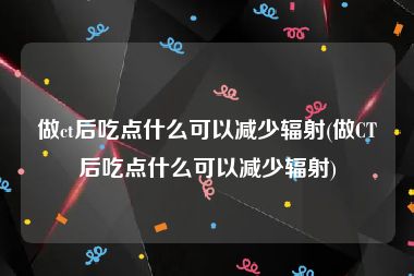 做ct后吃点什么可以减少辐射(做CT后吃点什么可以减少辐射)