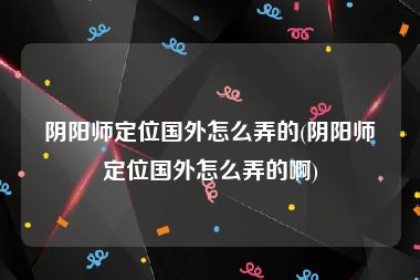 阴阳师定位国外怎么弄的(阴阳师定位国外怎么弄的啊)