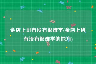 金店上班有没有很难学(金店上班有没有很难学的地方)