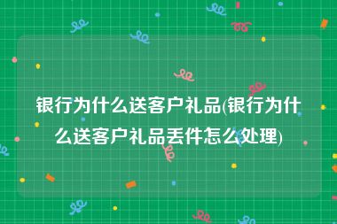 银行为什么送客户礼品(银行为什么送客户礼品丢件怎么处理)