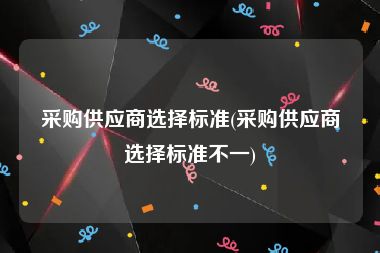 采购供应商选择标准(采购供应商选择标准不一)
