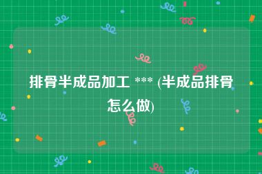 排骨半成品加工 *** (半成品排骨怎么做)