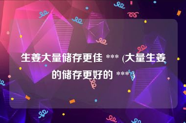 生姜大量储存更佳 *** (大量生姜的储存更好的 *** )