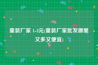 童装厂家 1-3元(童装厂家批发哪里又多又便宜)