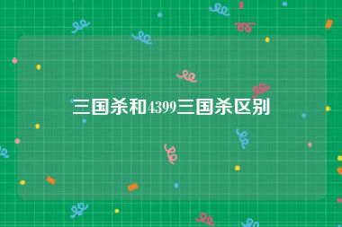 三国杀和4399三国杀区别