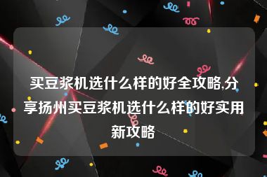 买豆浆机选什么样的好全攻略,分享扬州买豆浆机选什么样的好实用新攻略