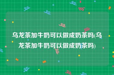 乌龙茶加牛奶可以做成奶茶吗(乌龙茶加牛奶可以做成奶茶吗)