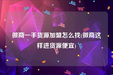 微商一手货源加盟怎么找(微商这样进货源便宜)