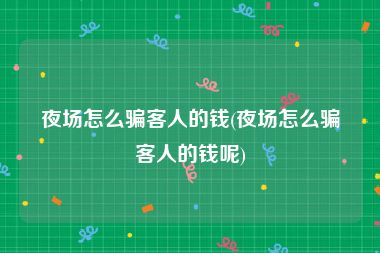 夜场怎么骗客人的钱(夜场怎么骗客人的钱呢)