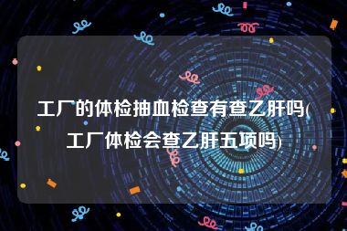 工厂的体检抽血检查有查乙肝吗(工厂体检会查乙肝五项吗)