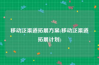 移动泛渠道拓展方案(移动泛渠道拓展计划)
