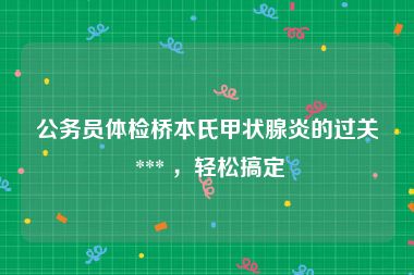 公务员体检桥本氏甲状腺炎的过关 *** ，轻松搞定