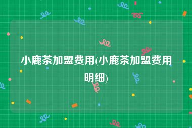 小鹿茶加盟费用(小鹿茶加盟费用明细)