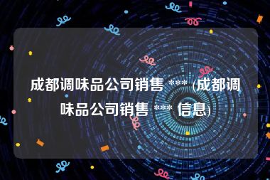 成都调味品公司销售 *** (成都调味品公司销售 *** 信息)
