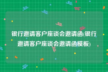 银行邀请客户座谈会邀请函(银行邀请客户座谈会邀请函模板)